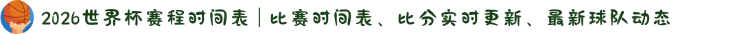 2026世界杯赛程时间表 | 比赛时间表、比分实时更新、最新球队动态